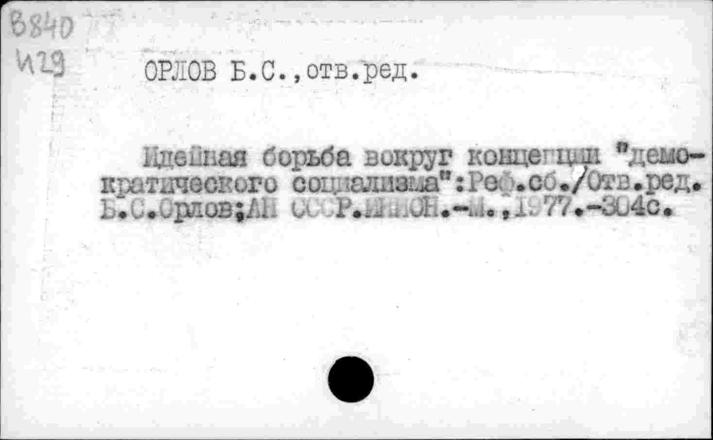 ﻿бйо	-	-
ОРЛОВ Б.С..отв.ред.
идейная борьба вокруг концегшш "демократического сог.лалиа.л":Ре. .сс./итв.ред. Ь<С»0рдов;А11 С1 77*-й04о.